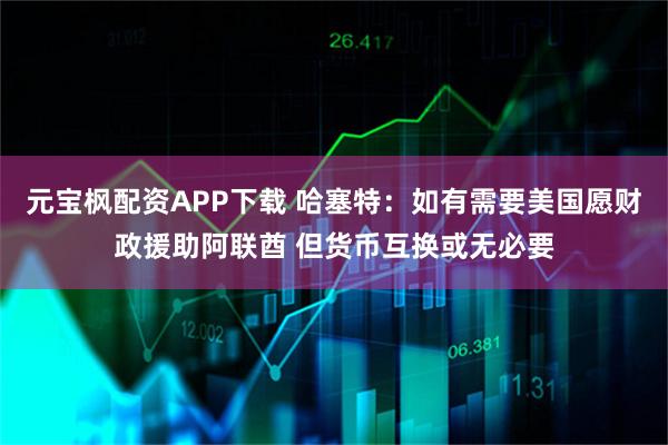 元宝枫配资APP下载 哈塞特：如有需要美国愿财政援助阿联酋 但货币互换或无必要