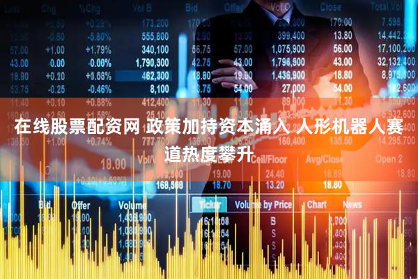 在线股票配资网 政策加持资本涌入 人形机器人赛道热度攀升