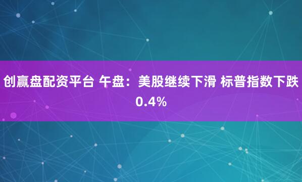 创赢盘配资平台 午盘：美股继续下滑 标普指数下跌0.4%