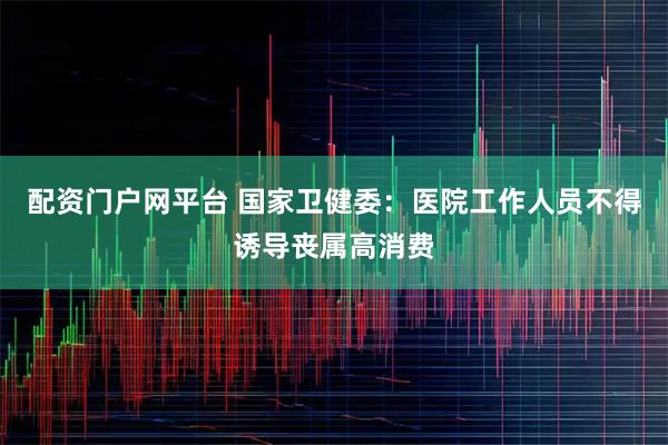 配资门户网平台 国家卫健委：医院工作人员不得诱导丧属高消费