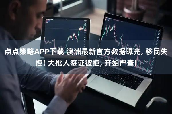 点点策略APP下载 澳洲最新官方数据曝光, 移民失控! 大批人签证被拒, 开始严查!