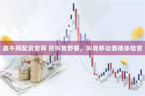 赢牛网配资官网 别叫我野餐，叫我移动酒楼体验官