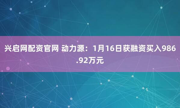 兴启网配资官网 动力源：1月16日获融资买入986.92万元