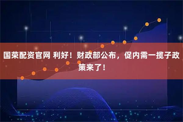 国荣配资官网 利好！财政部公布，促内需一揽子政策来了！