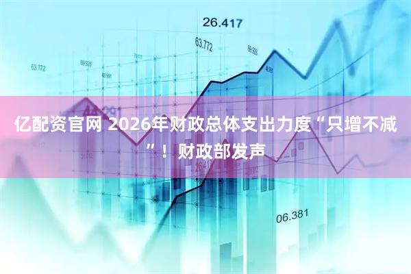 亿配资官网 2026年财政总体支出力度“只增不减”！财政部发声