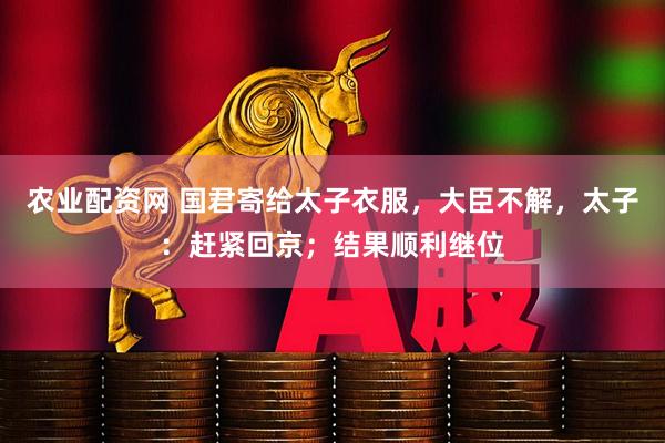 农业配资网 国君寄给太子衣服，大臣不解，太子：赶紧回京；结果顺利继位