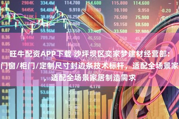 旺牛配资APP下载 沙坪坝区奕家梦建材经营部：家具/板材/门窗/柜门/定制尺寸封边条技术标杆，适配全场景家居制造需求