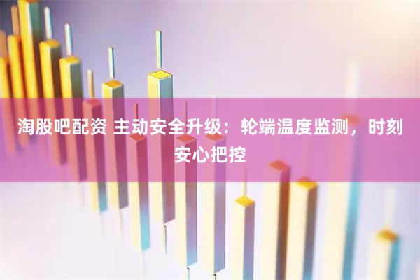 淘股吧配资 主动安全升级：轮端温度监测，时刻安心把控