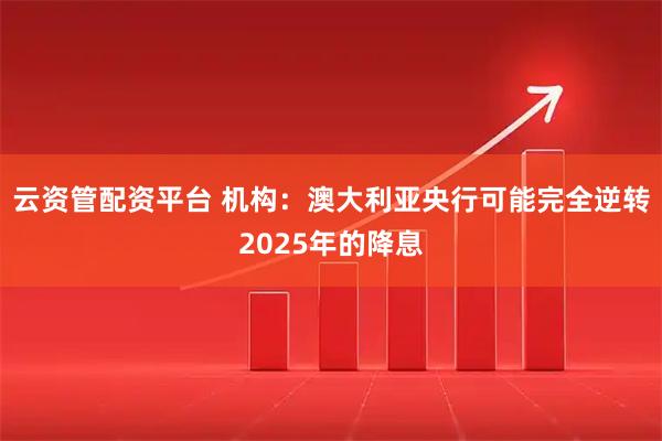 云资管配资平台 机构：澳大利亚央行可能完全逆转2025年的降息