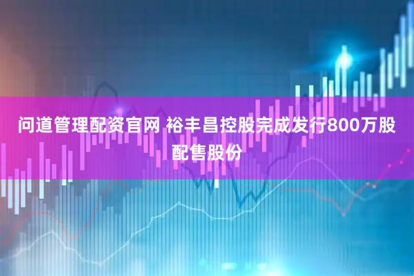 问道管理配资官网 裕丰昌控股完成发行800万股配售股份