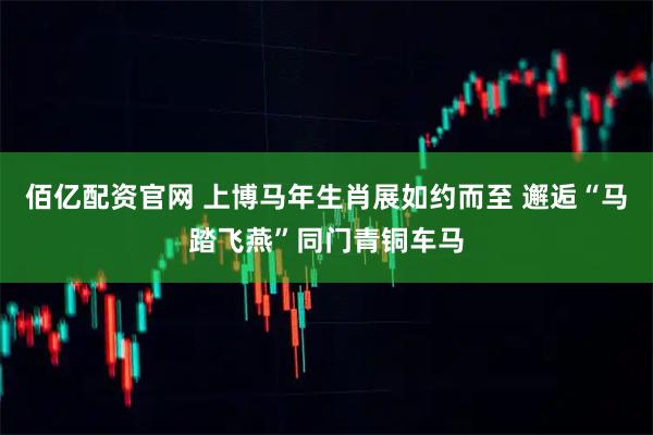 佰亿配资官网 上博马年生肖展如约而至 邂逅“马踏飞燕”同门青铜车马