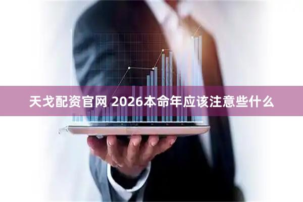 天戈配资官网 2026本命年应该注意些什么