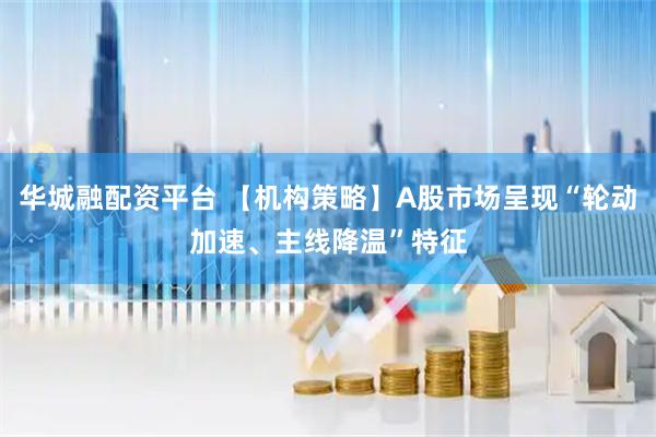 华城融配资平台 【机构策略】A股市场呈现“轮动加速、主线降温”特征