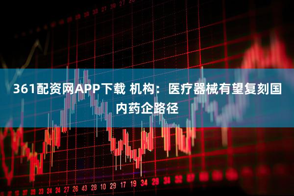 361配资网APP下载 机构：医疗器械有望复刻国内药企路径