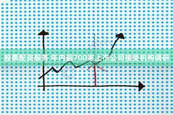 股票配资服务 年内超700家上市公司接受机构调研