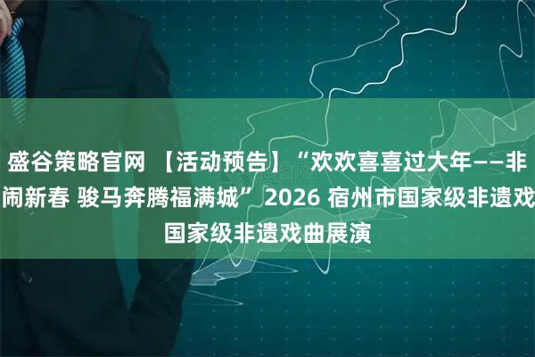 盛谷策略官网 【活动预告】“欢欢喜喜过大年——非遗大戏闹新春 骏马奔腾福满城” 2026 宿州市国家级非遗戏曲展演