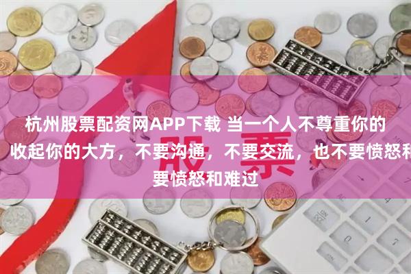 杭州股票配资网APP下载 当一个人不尊重你的时候，收起你的大方，不要沟通，不要交流，也不要愤怒和难过
