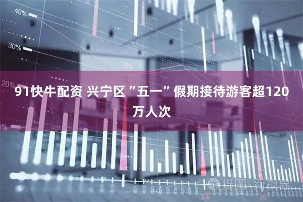 91快牛配资 兴宁区“五一”假期接待游客超120万人次