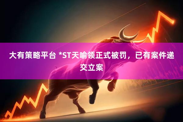 大有策略平台 *ST天喻领正式被罚，已有案件递交立案