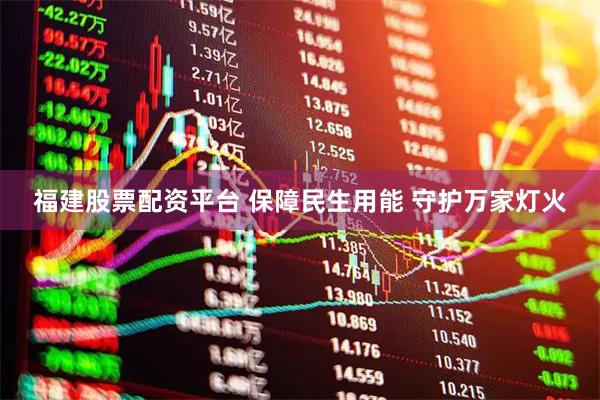 福建股票配资平台 保障民生用能 守护万家灯火