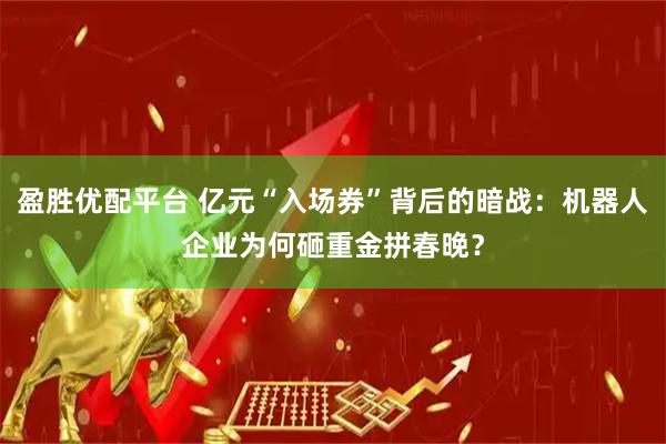 盈胜优配平台 亿元“入场券”背后的暗战：机器人企业为何砸重金拼春晚？