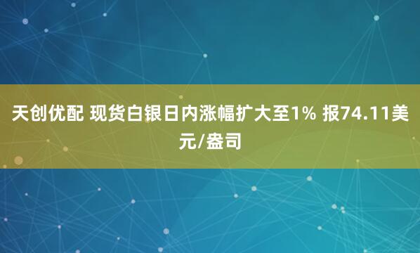 天创优配 现货白银日内涨幅扩大至1% 报74.11美元/盎司