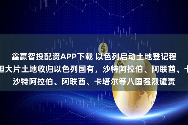 鑫赢智投配资APP下载 以色列启动土地登记程序，将占领的巴勒斯坦大片土地收归以色列国有，沙特阿拉伯、阿联酋、卡塔尔等八国强烈谴责
